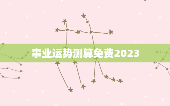 事业运势测算免费2023，算命最准的免费网站