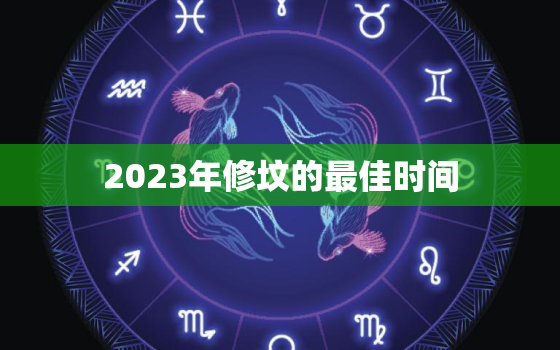 2023年修坟的最佳时间，2023年修坟的最佳时间是多少呢请问