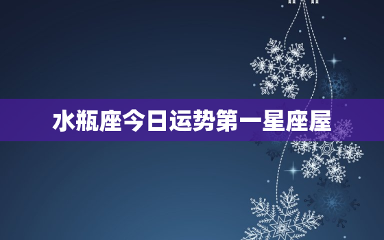 水瓶座今日运势第一星座屋，水瓶座今日运势查询非常运势网