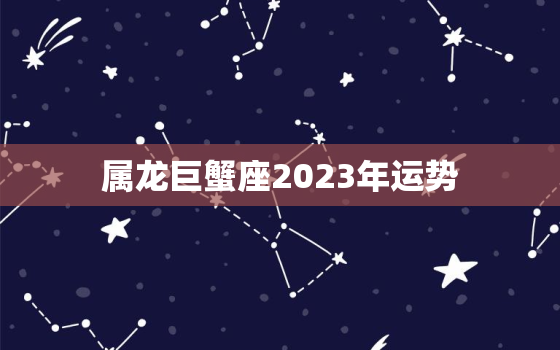 属龙巨蟹座2023年运势，2023年已婚巨蟹座三大劫难