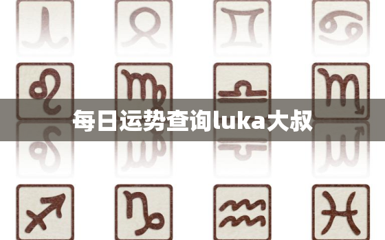 每日运势查询luka大叔，每日运势查询luka大叔链接