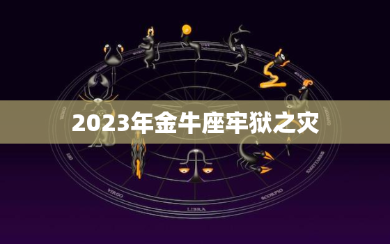 2023年金牛座牢狱之灾，金牛座的正缘和孽缘