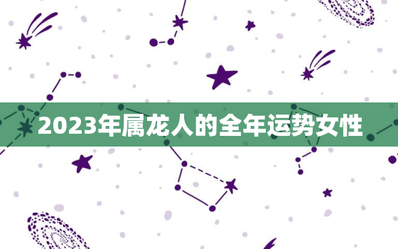 2023年属龙人的全年运势女性，属虎女2023年运势及运程每月运程