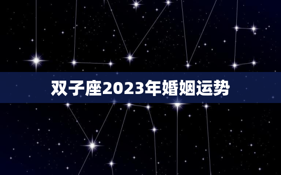 双子座2023年婚姻运势，双子座2020年下半年婚姻