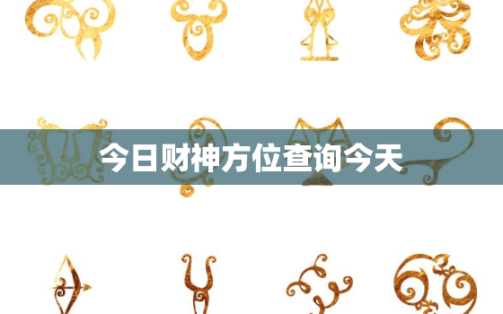 今日财神方位查询今天，今日财神方位查询今天财神方位黄历吉时,吉日有哪些