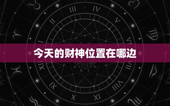 今天的财神位置在哪边，今天的财神位在哪个方向面朝哪