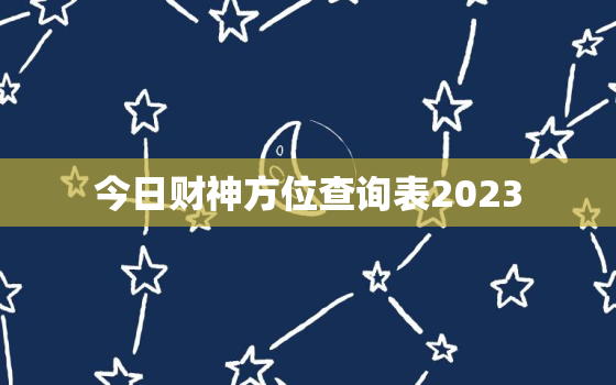 今日财神方位查询表2023，今日财神方位查询表2023二月27日