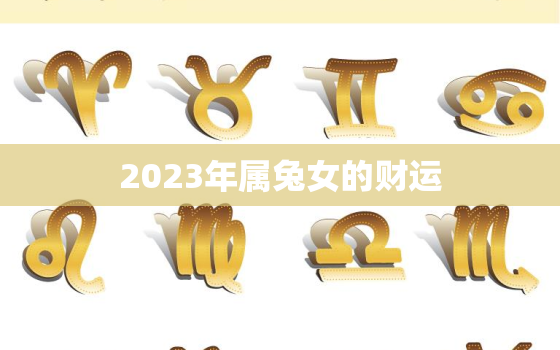 2023年属兔女的财运，87年属兔人最穷不过36岁