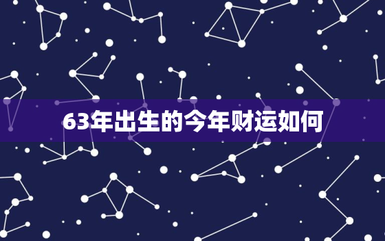 63年出生的今年财运如何，63年出生的今年运气怎么样