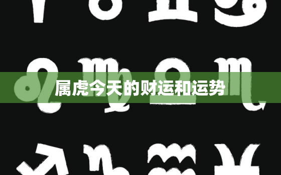 属虎今天的财运和运势，属虎今天的财运和运势如何(阿里巴巴网)