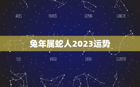 兔年属蛇人2023运势，2023年属蛇女全年运势最新