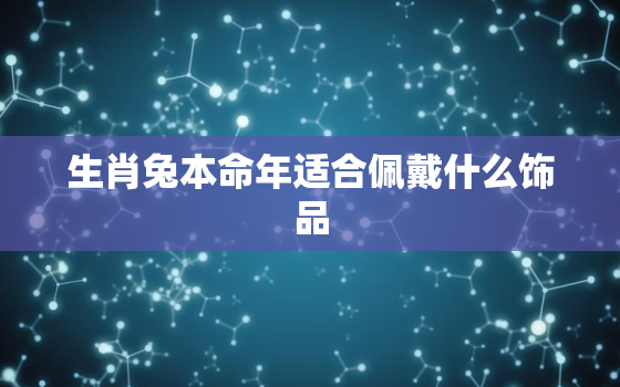 生肖兔本命年适合佩戴什么饰品，1999年属兔23岁以后一生命运