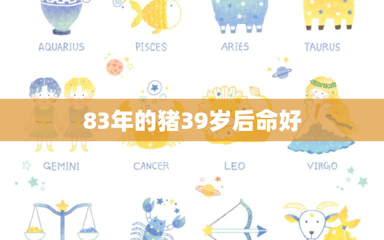 83年的猪39岁后命好，83年属猪40岁有一灾