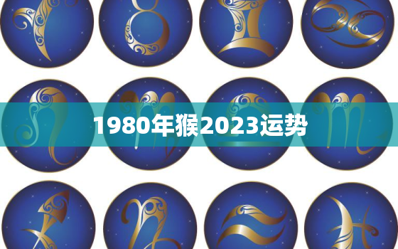 1980年猴2023运势，2023年1980年猴女运势完整版