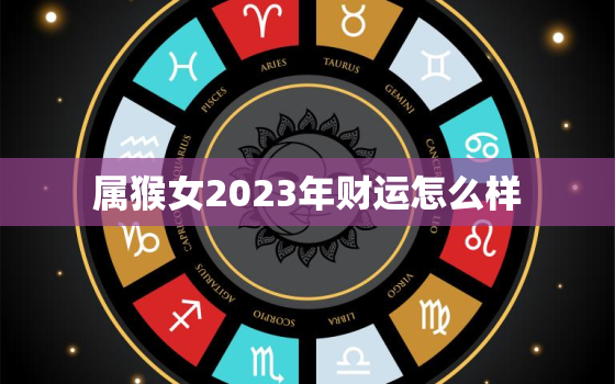 属猴女2023年财运怎么样，202o年属猴女的运势及每天运势