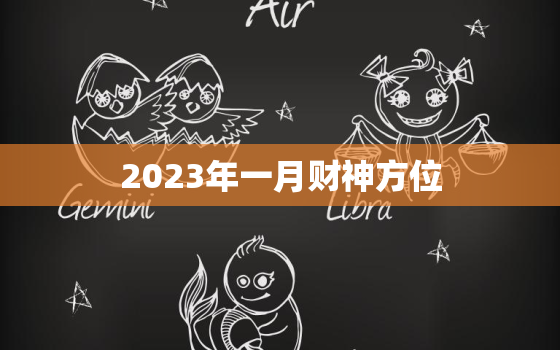 2023年一月财神方位，2023年一月财神方位查训(十二星辰)