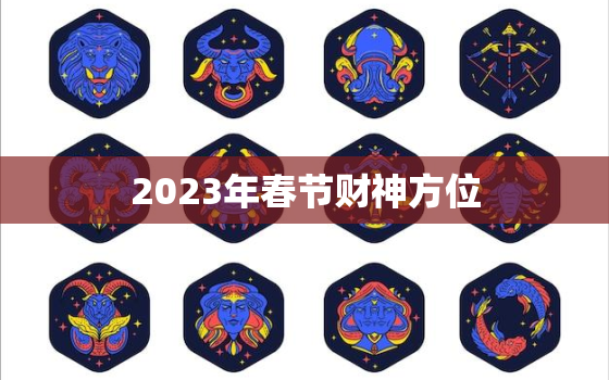 2023年春节财神方位，2023年春节财神方位在哪里