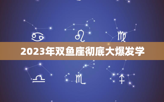 2023年双鱼座彻底大爆发学，2023年双鱼三大劫