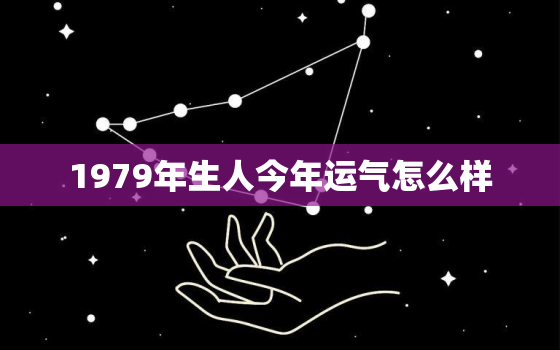 1979年生人今年运气怎么样，79年生人今年运势