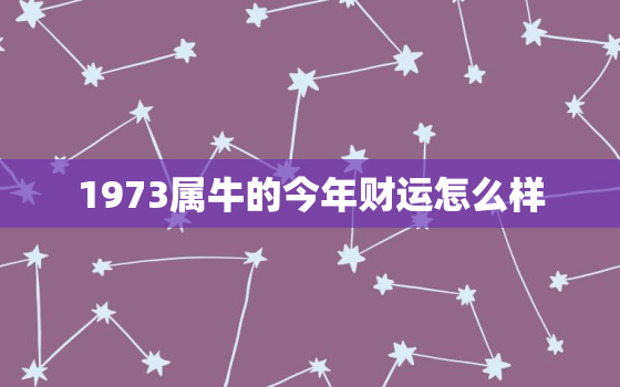 1973属牛的今年财运怎么样，1973属牛的今年财运怎么样呢