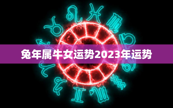 兔年属牛女运势2023年运势，兔人在牛年2023年的运势如何