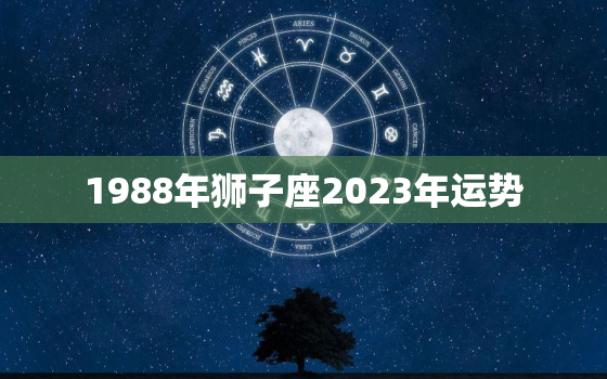 1988年狮子座2023年运势，1988年属龙狮子座女一生命运