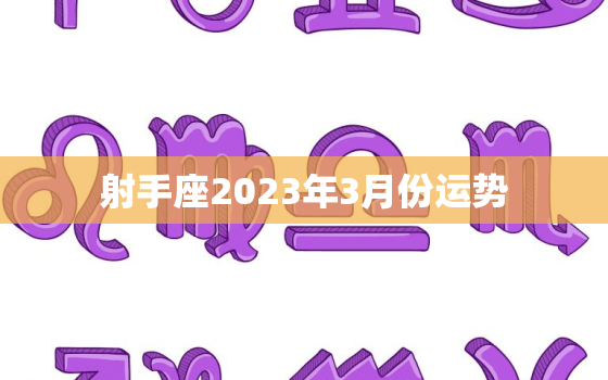 射手座2023年3月份运势，射手座2023年每月运势完整版