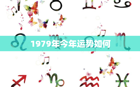 1979年今年运势如何，1979年今年运气怎么样2021