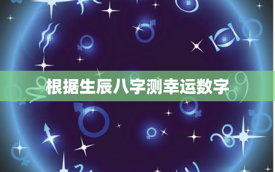 根据生辰八字测幸运数字，根据生辰八字测幸运数字是什么