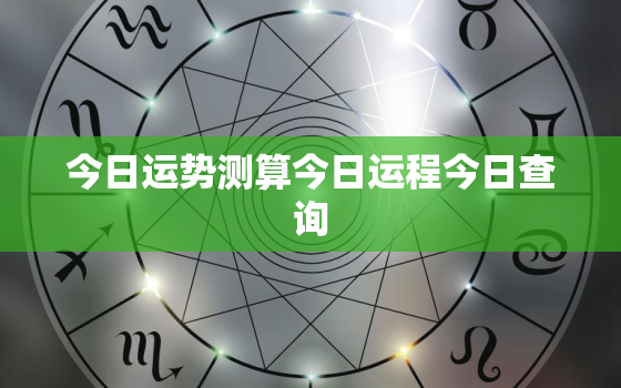 今日运势测算今日运程今日查询，今日运势测算2021年免费