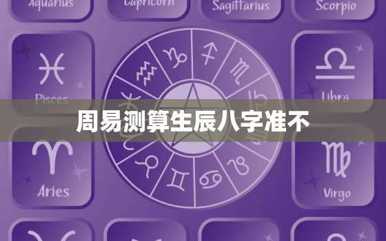 周易测算生辰八字准不，周易测算生辰八字准不准确