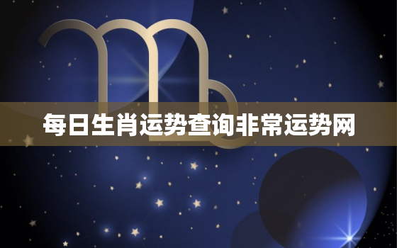 每日生肖运势查询非常运势网，十二生肖非常运势网2020年运势大全