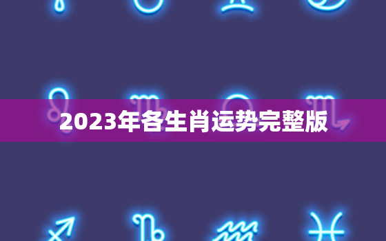 2023年各生肖运势完整版，2023年12生肖每月运势完整版