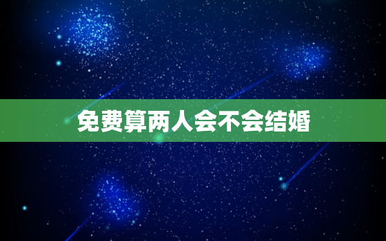 免费算两人会不会结婚，两个人是否合婚免费算命