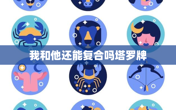 我和他还能复合吗塔罗牌，测试对方现在有没有在想你