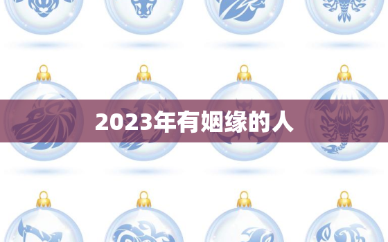 2023年有姻缘的人，会在2023年遇到正缘的人