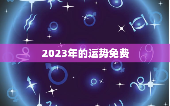 2023年的运势免费，2023年运势免费测算八字