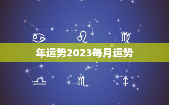 年运势2023每月运势，2023年运程十二生肖每月运程