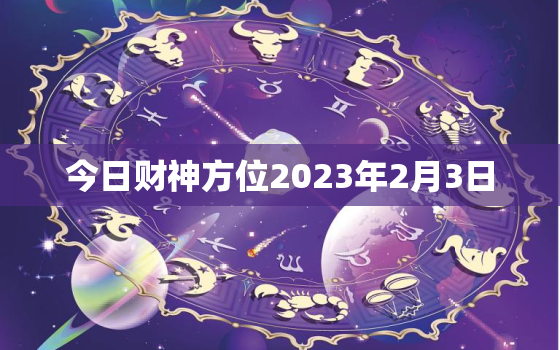 今日财神方位2023年2月3日，今日黄历财神方位2月3日