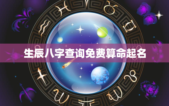 生辰八字查询免费算命起名，免费生辰八字查询终生详解