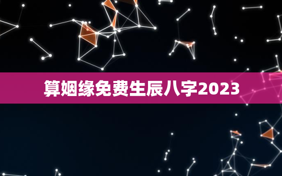 算姻缘免费生辰八字2023，免费算姻缘八字算命运