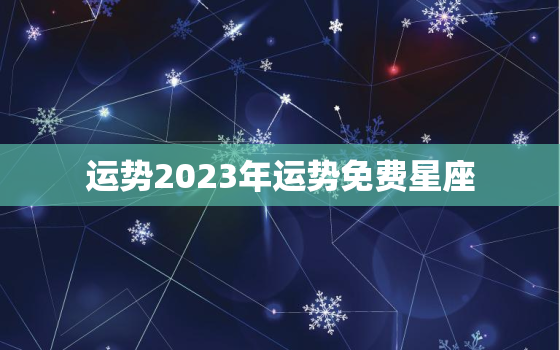 运势2023年运势免费星座，算命2023年运势