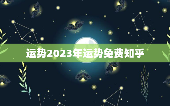 运势2023年运势免费知乎，12生肖运势2023年运势详解势详解