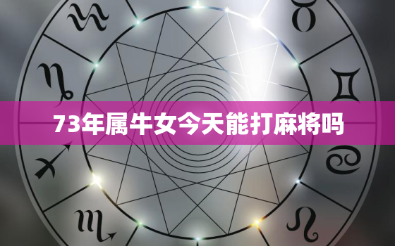 73年属牛女今天能打麻将吗，73年属牛今日打麻将坐那个方位