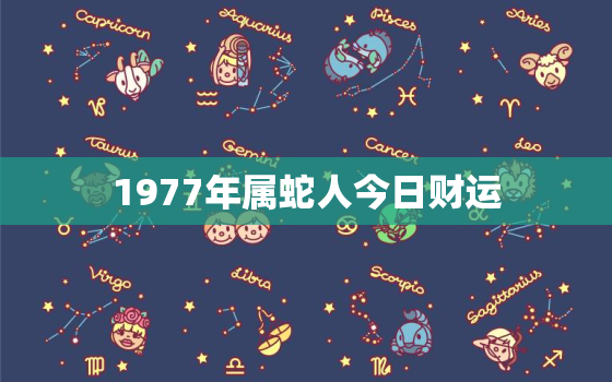 1977年属蛇人今日财运，77年蛇女今日财运