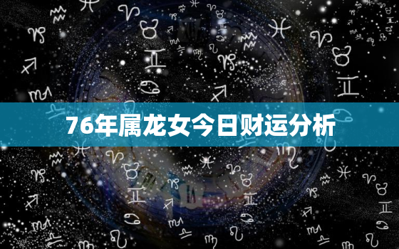 76年属龙女今日财运分析，76年的女龙今天运气怎么样