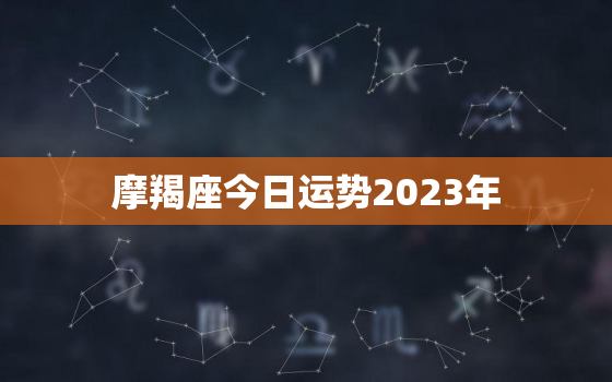 摩羯座今日运势2023年，2022年摩羯座今日运势