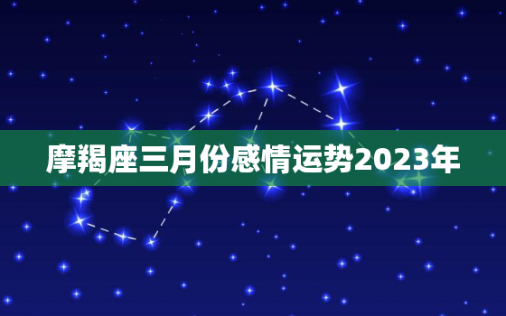 摩羯座三月份感情运势2023年，摩羯3月份2021年