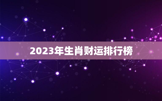 2023年生肖财运排行榜，2023财运最好的五大生肖