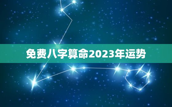 免费八字算命2023年运势，2023免费算命一年运势详情